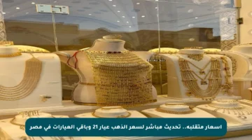 أسعار متقلبة.. تحديث مباشر لسعر الذهب عيار 21 وباقي العيارات في مصر
